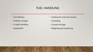 FUEL HANDLING
• Fuel delivery
• Outdoor storage
• In plant handling
• preparation
• Feeding the coal into furnace
• Unloading
• Covered storage
• Weighing and measuring
 