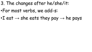 3. The changes after he/she/it:
•For most verbs, we add-s:
•I eat → she eats they pay → he pays
 