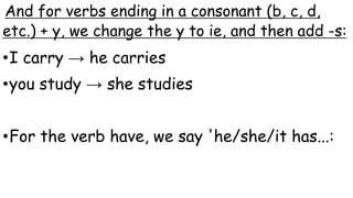 And for verbs ending in a consonant (b, c, d,
etc.) + y, we change the y to ie, and then add -s:
•I carry → he carries
•you study → she studies
•For the verb have, we say 'he/she/it has...:
 
