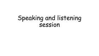 Speaking and listening
session
 
