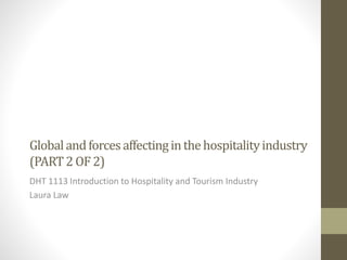 Globalandforcesaffectinginthehospitalityindustry
(PART2OF2)
DHT 1113 Introduction to Hospitality and Tourism Industry
Laura Law
 