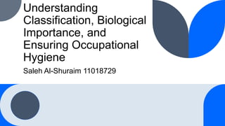 Understanding
Classification, Biological
Importance, and
Ensuring Occupational
Hygiene
Saleh Al-Shuraim 11018729
 
