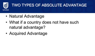 TWO TYPES OF ABSOLUTE ADVANTAGE
• Natural Advantage
• What if a country does not have such
natural advantage?
• Acquired Advantage
 