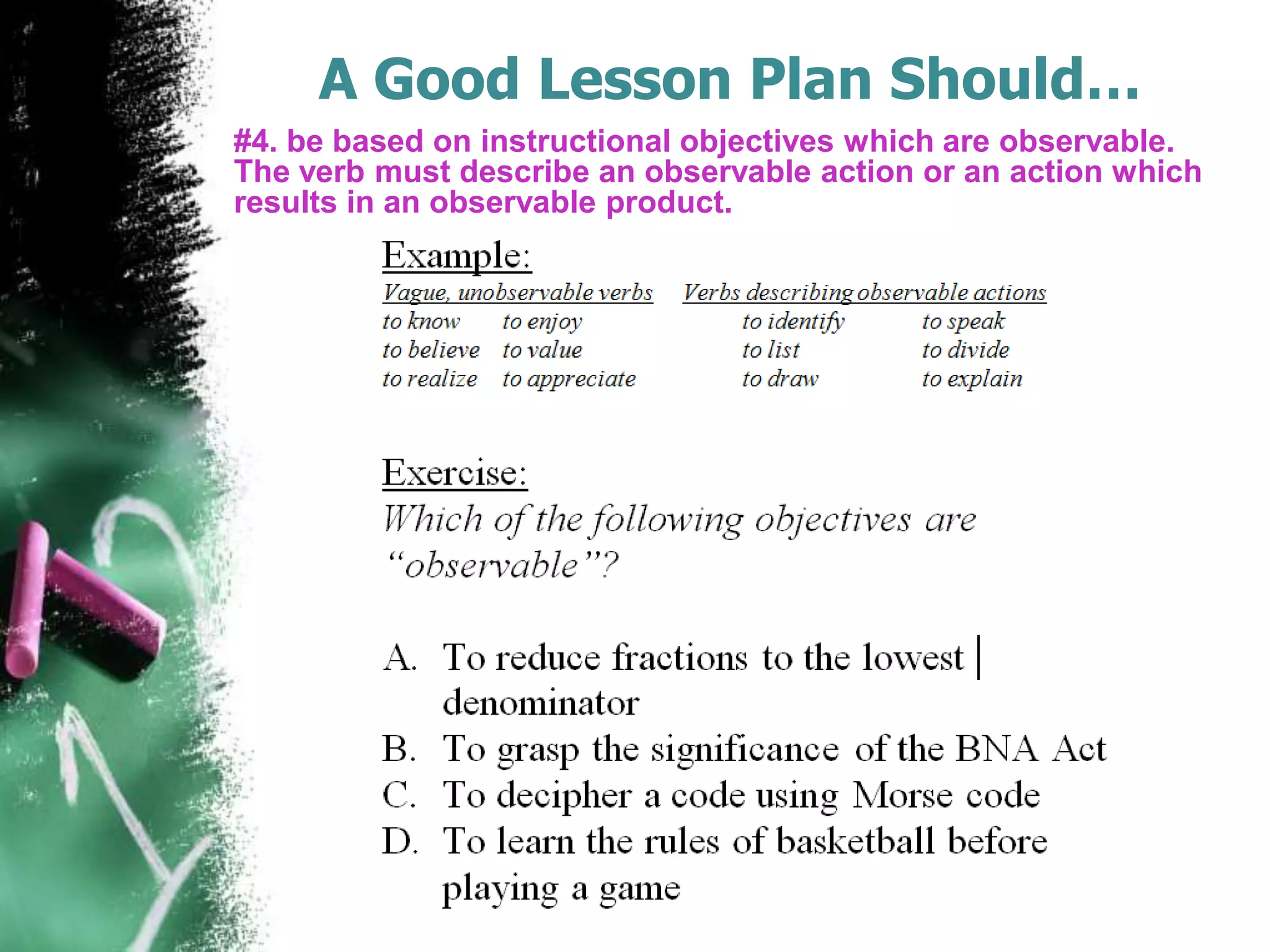 A Good Lesson Plan Should…
#4. be based on instructional objectives which are observable.
The verb must describe an observable action or an action which
results in an observable product.

 
