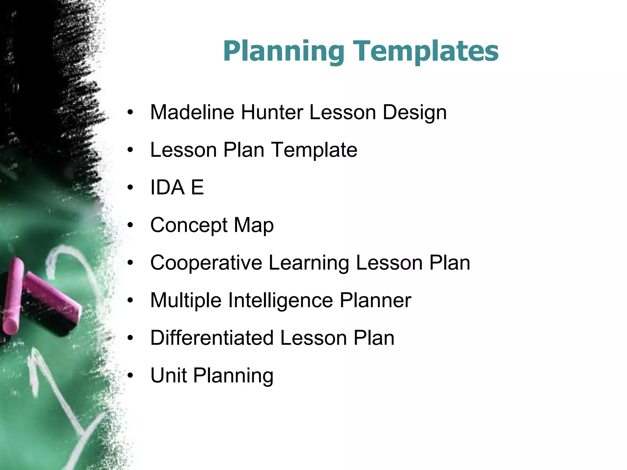 Planning Templates
• Madeline Hunter Lesson Design

• Lesson Plan Template
• IDA E
• Concept Map

• Cooperative Learning Lesson Plan
• Multiple Intelligence Planner
• Differentiated Lesson Plan

• Unit Planning

 