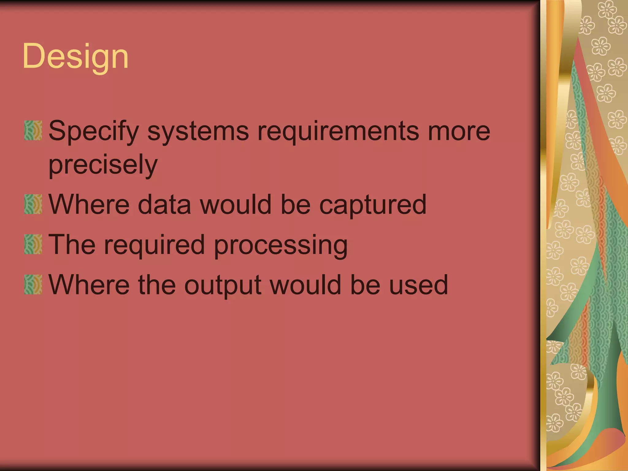 Design

 Specify systems requirements more
 precisely
 Where data would be captured
 The required processing
 Where the output would be used
 