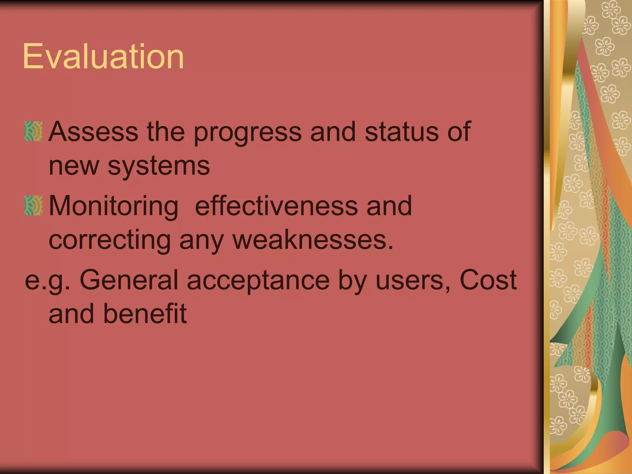 Evaluation

  Assess the progress and status of
  new systems
  Monitoring effectiveness and
  correcting any weaknesses.
e.g. General acceptance by users, Cost
  and benefit
 