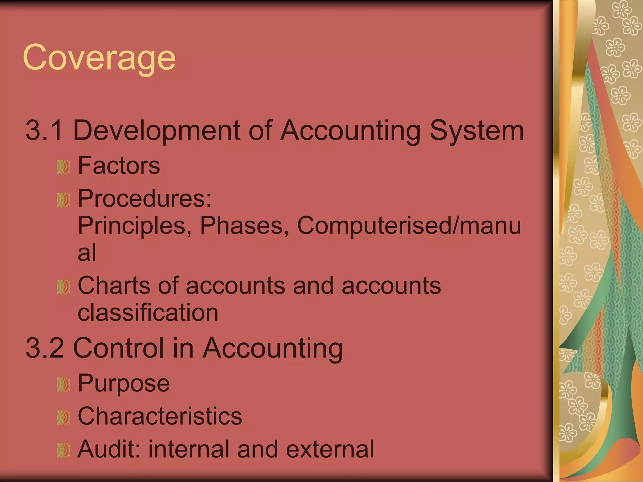 Coverage
3.1 Development of Accounting System
    Factors
    Procedures:
    Principles, Phases, Computerised/manu
    al
    Charts of accounts and accounts
    classification
3.2 Control in Accounting
    Purpose
    Characteristics
    Audit: internal and external
 