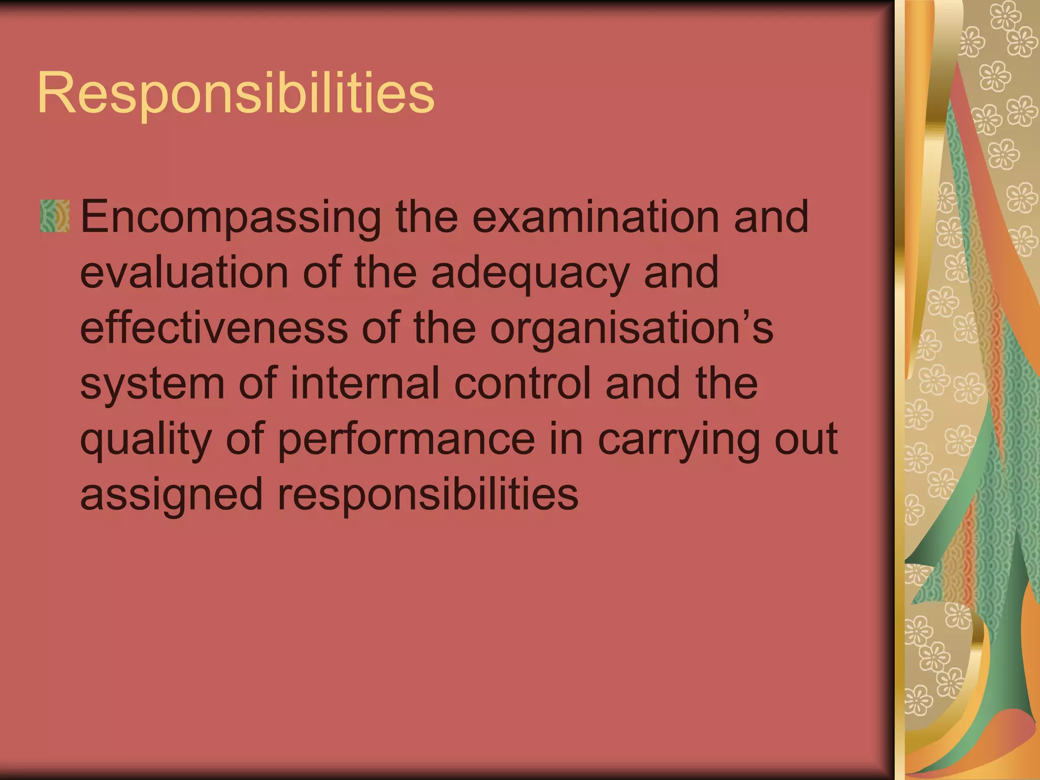 Responsibilities

 Encompassing the examination and
 evaluation of the adequacy and
 effectiveness of the organisation’s
 system of internal control and the
 quality of performance in carrying out
 assigned responsibilities
 