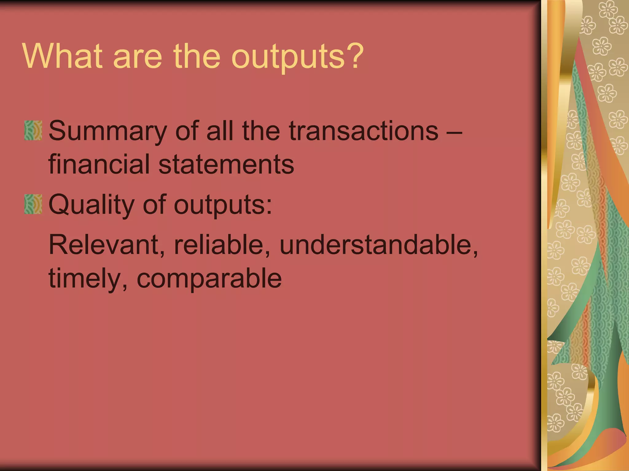 What are the outputs?

 Summary of all the transactions –
 financial statements
 Quality of outputs:
 Relevant, reliable, understandable,
 timely, comparable
 