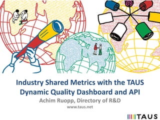 Industry Shared Metrics with the TAUS
Dynamic Quality Dashboard and API
Achim Ruopp, Directory of R&D
www.taus.net
 