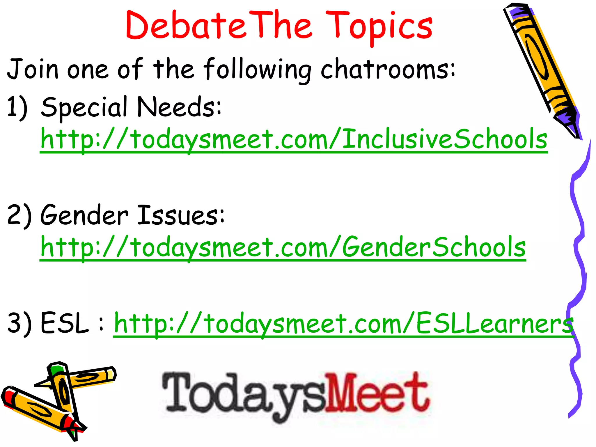 DebateThe Topics
Join one of the following chatrooms:
1) Special Needs:
http://todaysmeet.com/InclusiveSchools
2) Gender Issues:
http://todaysmeet.com/GenderSchools
3) ESL : http://todaysmeet.com/ESLLearners

 