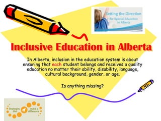 Inclusive Education in Alberta
In Alberta, inclusion in the education system is about
ensuring that each student belongs and receives a quality
education no matter their ability, disability, language,
cultural background, gender, or age.
Is anything missing?

 
