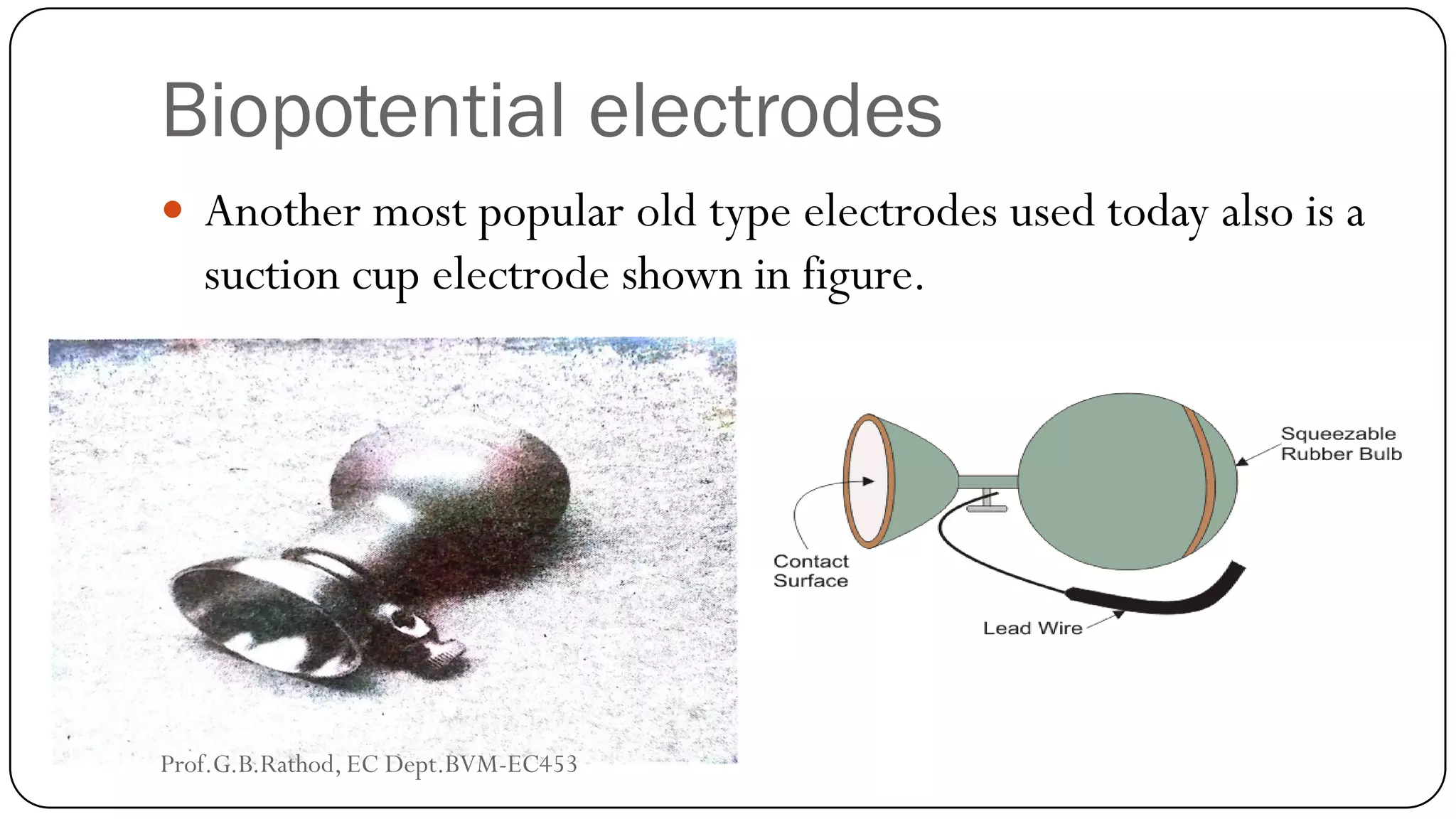 Biopotential electrodes
 Another most popular old type electrodes used today also is a
suction cup electrode shown in figure.
Prof.G.B.Rathod, EC Dept.BVM-EC453
 