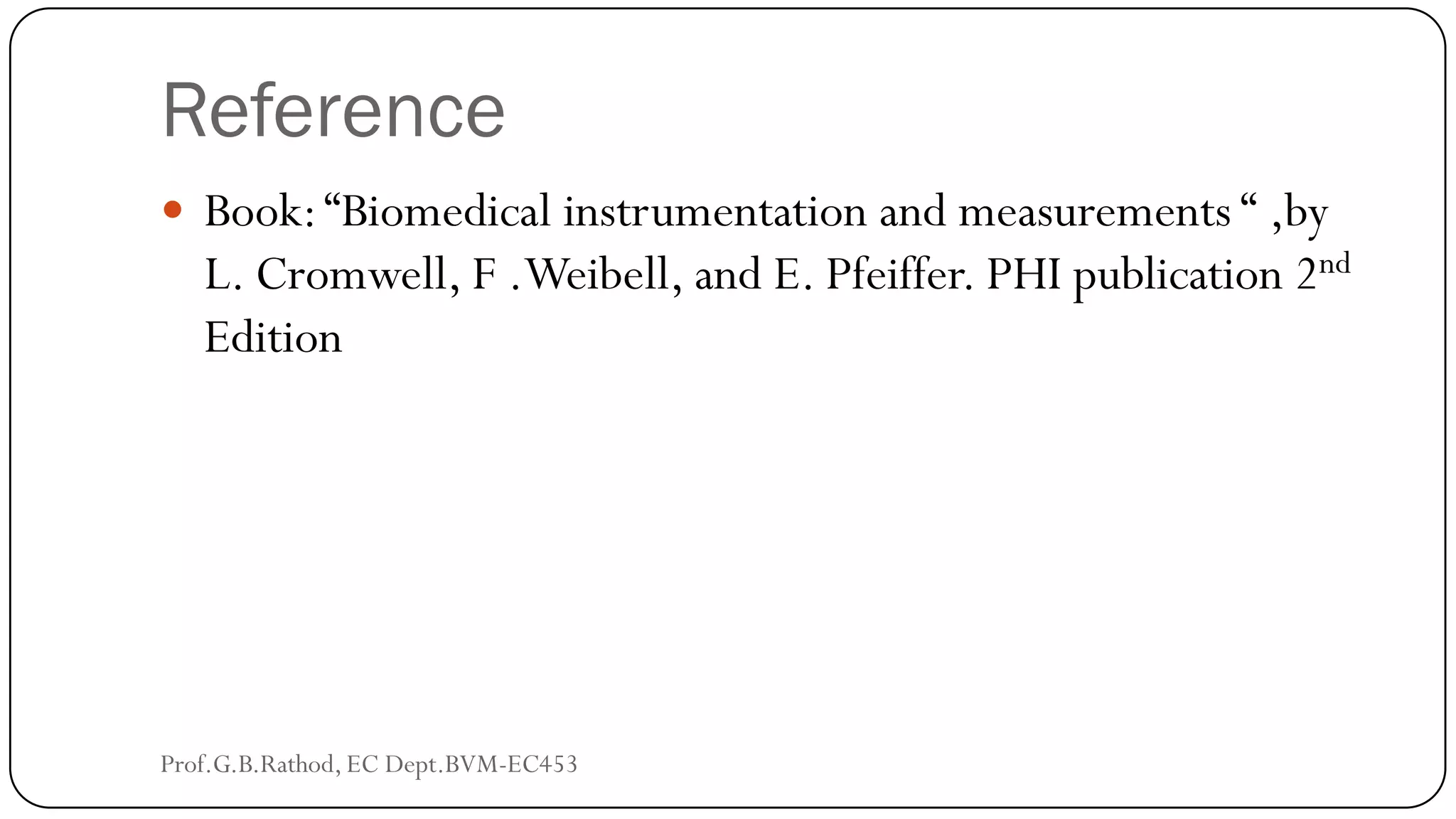 Reference
 Book:“Biomedical instrumentation and measurements “ ,by
L. Cromwell, F .Weibell, and E. Pfeiffer. PHI publication 2nd
Edition
Prof.G.B.Rathod, EC Dept.BVM-EC453
 