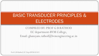 COMPILED BY: PROF G B RATHOD
EC department-BVM College,
Email: ghansyam.rathod@bvmengineering.ac.in
BASIC TRANSDUCER PRINCIPLES &
ELECTRODES
Prof.G.B.Rathod, EC Dept.BVM-EC453
 