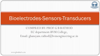 COMPILED BY: PROF G B RATHOD
EC department-BVM College,
Email: ghansyam.rathod@bvmengineering.ac.in
Bioelectrodes-Sensors-Transducers
www.gbrathod.co.in
 