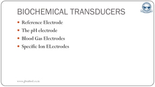 BIOCHEMICAL TRANSDUCERS
 Reference Electrode
 The pH electrode
 Blood Gas Electrodes
 Specific Ion ELectrodes
www.gbrathod.co.in
 