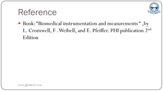 Reference
 Book:“Biomedical instrumentation and measurements “ ,by
L. Cromwell, F .Weibell, and E. Pfeiffer. PHI publication 2nd
Edition
www.gbrathod.co.in
 