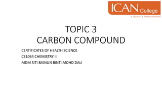 TOPIC 3
CARBON COMPOUND
CERTIFICATES OF HEALTH SCIENCE
CS1064 CHEMISTRY II
MDM SITI BAINUN BINTI MOHD DALI
 