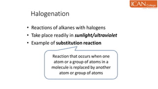 Halogenation
• Reactions of alkanes with halogens
• Take place readily in sunlight/ultraviolet
• Example of substitution reaction
Reaction that occurs when one
atom or a group of atoms in a
molecule is replaced by another
atom or group of atoms
 