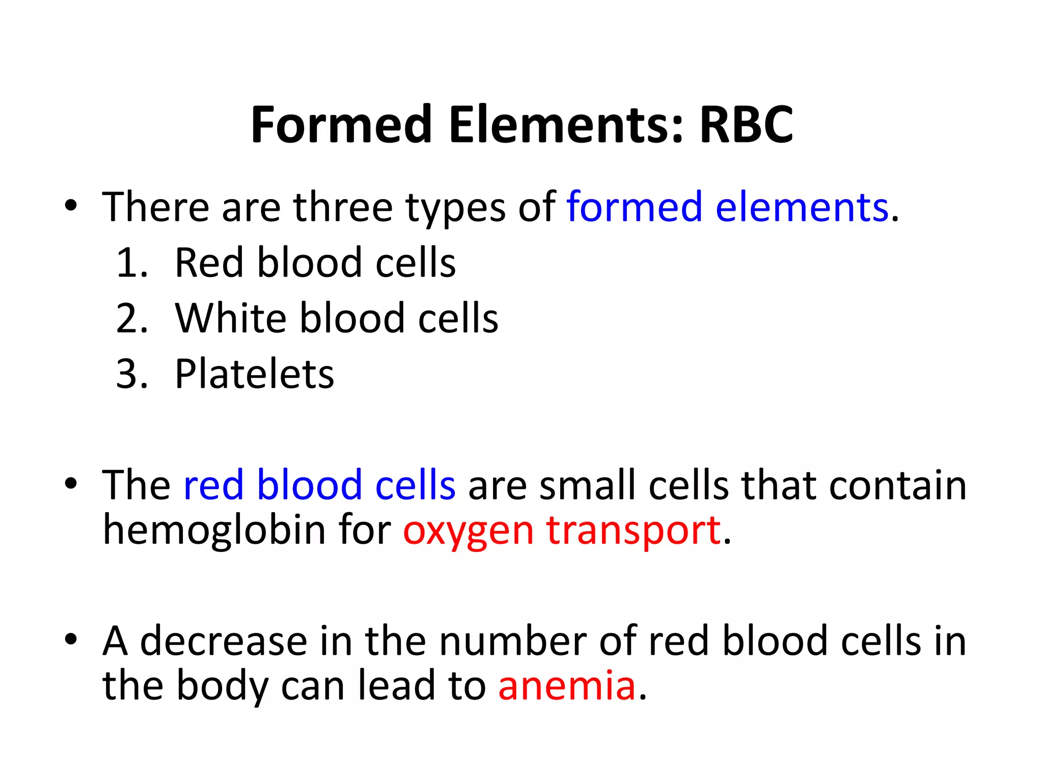 Formed Elements: RBC
• There are three types of formed elements.
1. Red blood cells
2. White blood cells
3. Platelets
• The red blood cells are small cells that contain
hemoglobin for oxygen transport.
• A decrease in the number of red blood cells in
the body can lead to anemia.
 