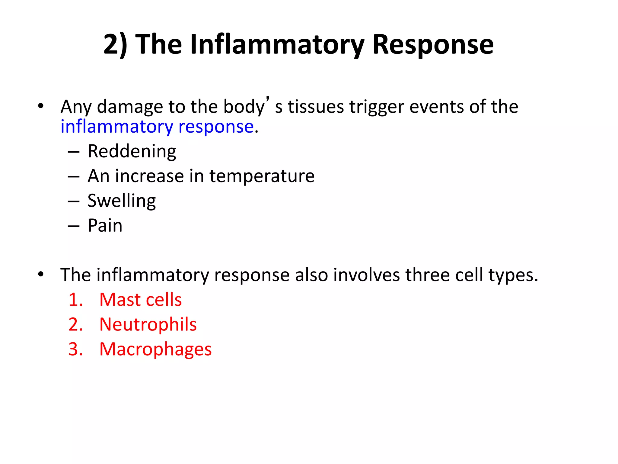 2) The Inflammatory Response
• Any damage to the body’s tissues trigger events of the
inflammatory response.
– Reddening
– An increase in temperature
– Swelling
– Pain
• The inflammatory response also involves three cell types.
1. Mast cells
2. Neutrophils
3. Macrophages
 