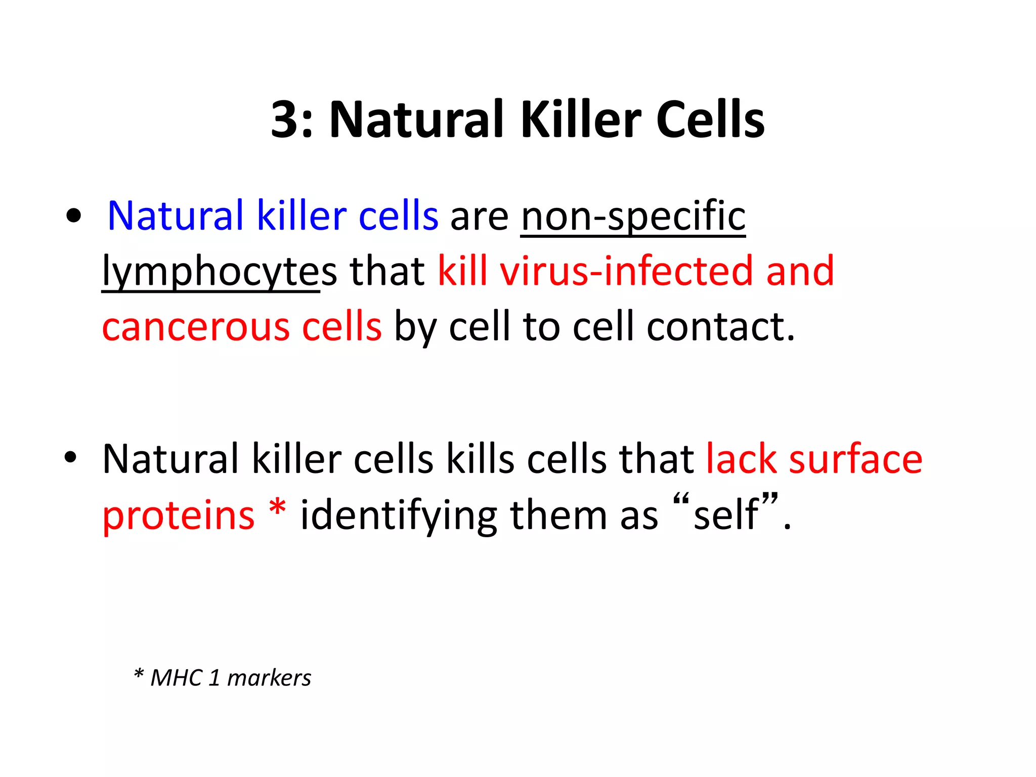 3: Natural Killer Cells
• Natural killer cells are non-specific
lymphocytes that kill virus-infected and
cancerous cells by cell to cell contact.
• Natural killer cells kills cells that lack surface
proteins * identifying them as “self”.
* MHC 1 markers
 