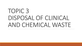 TOPIC 3
DISPOSAL OF CLINICAL
AND CHEMICAL WASTE
 