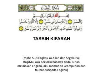 TASBIH KIFARAH
(Maha Suci Engkau Ya Allah dan Segala Puji
BagiMu, aku bersaksi bahawa tiada Tuhan
melainkan Engkau, aku memohon keampunan dan
taubat daripada Engkau)
 