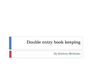 Double entry book keeping
By Srinivas Methuku
 
