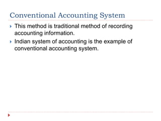 Conventional Accounting System
 This method is traditional method of recording
accounting information.
 Indian system of accounting is the example of
conventional accounting system.
 