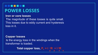 POWER LOSSES
Iron or core losses
•The magnitude of these losses is quite small.
This losses due to eddy current and hysteresis
loss in it.
Copper losses
•Is the energy loss in the windings when the
transformer is loaded.
Total copper loss, Pc = I 2R + I 2R
p p s s
 