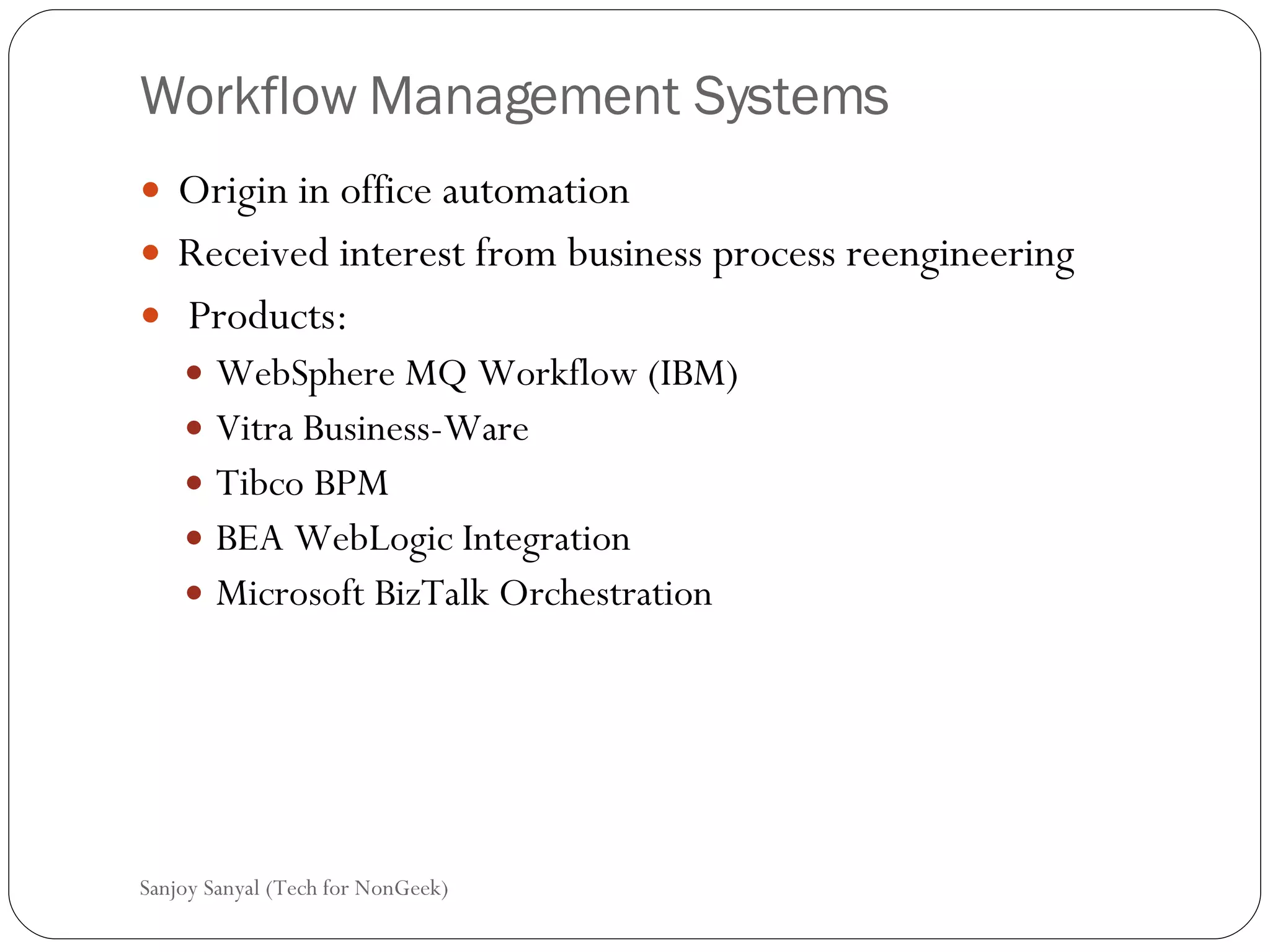 Workflow Management Systems  Origin in office automation  Received interest from business process reengineering  Products: WebSphere MQ Workflow (IBM)  Vitra Business-Ware  Tibco BPM  BEA WebLogic Integration  Microsoft BizTalk Orchestration  Sanjoy Sanyal (Tech for NonGeek) 