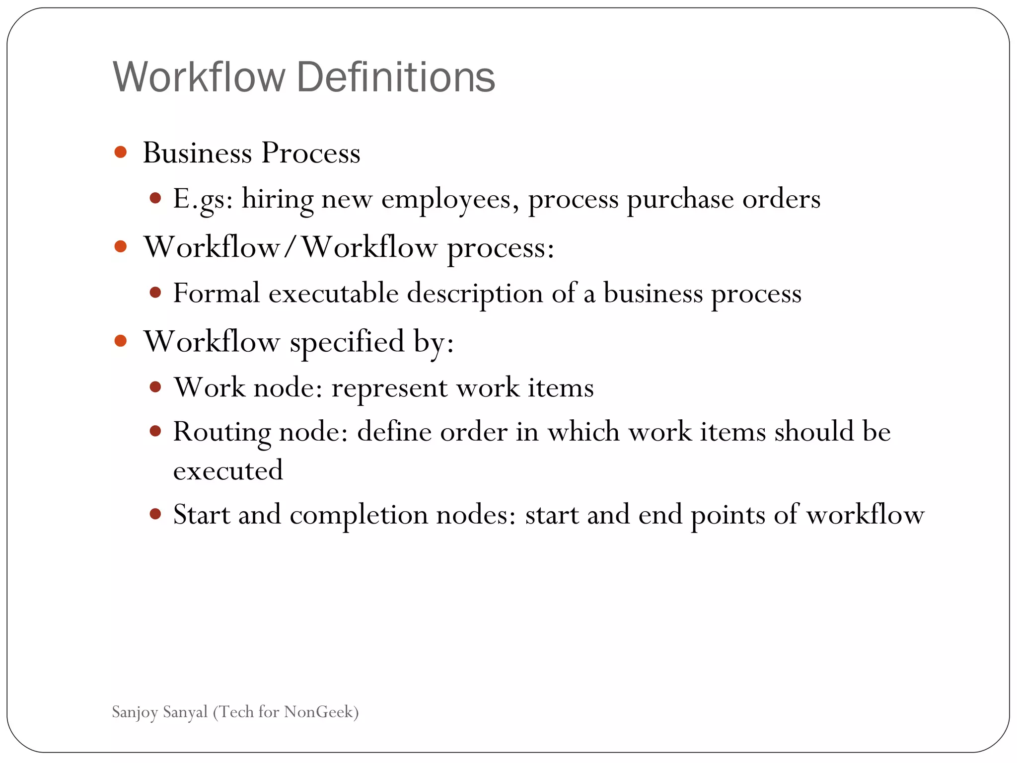 Workflow Definitions Business Process  E.gs: hiring new employees, process purchase orders  Workflow/Workflow process: Formal executable description of a business process  Workflow specified by: Work node: represent work items  Routing node: define order in which work items should be executed  Start and completion nodes: start and end points of workflow  Sanjoy Sanyal (Tech for NonGeek) 