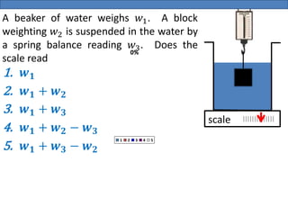 0%
0%
0%
0%
0%
1 2 3 4 5
A beaker of water weighs 𝑤1. A block
weighting 𝑤2 is suspended in the water by
a spring balance reading 𝑤3. Does the
scale read
scale
1. 𝒘𝟏
2. 𝒘𝟏 + 𝒘𝟐
3. 𝒘𝟏 + 𝒘𝟑
4. 𝒘𝟏 + 𝒘𝟐 − 𝒘𝟑
5. 𝒘𝟏 + 𝒘𝟑 − 𝒘𝟐
 