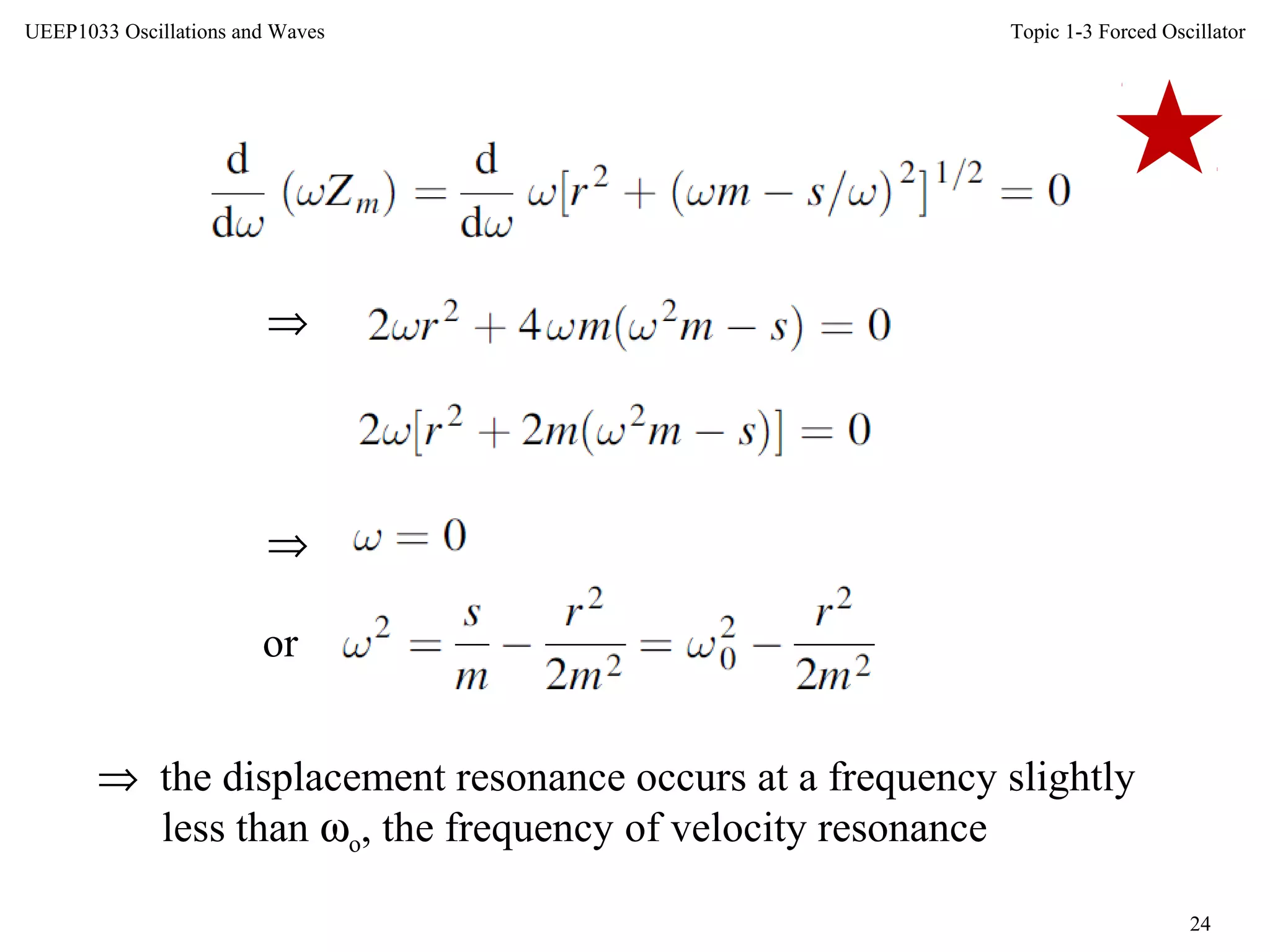 Topic 1-3 Forced Oscillator
24
UEEP1033 Oscillations and Waves
⇒
⇒
or
⇒ the displacement resonance occurs at a frequency slightly
less than ωo, the frequency of velocity resonance
 