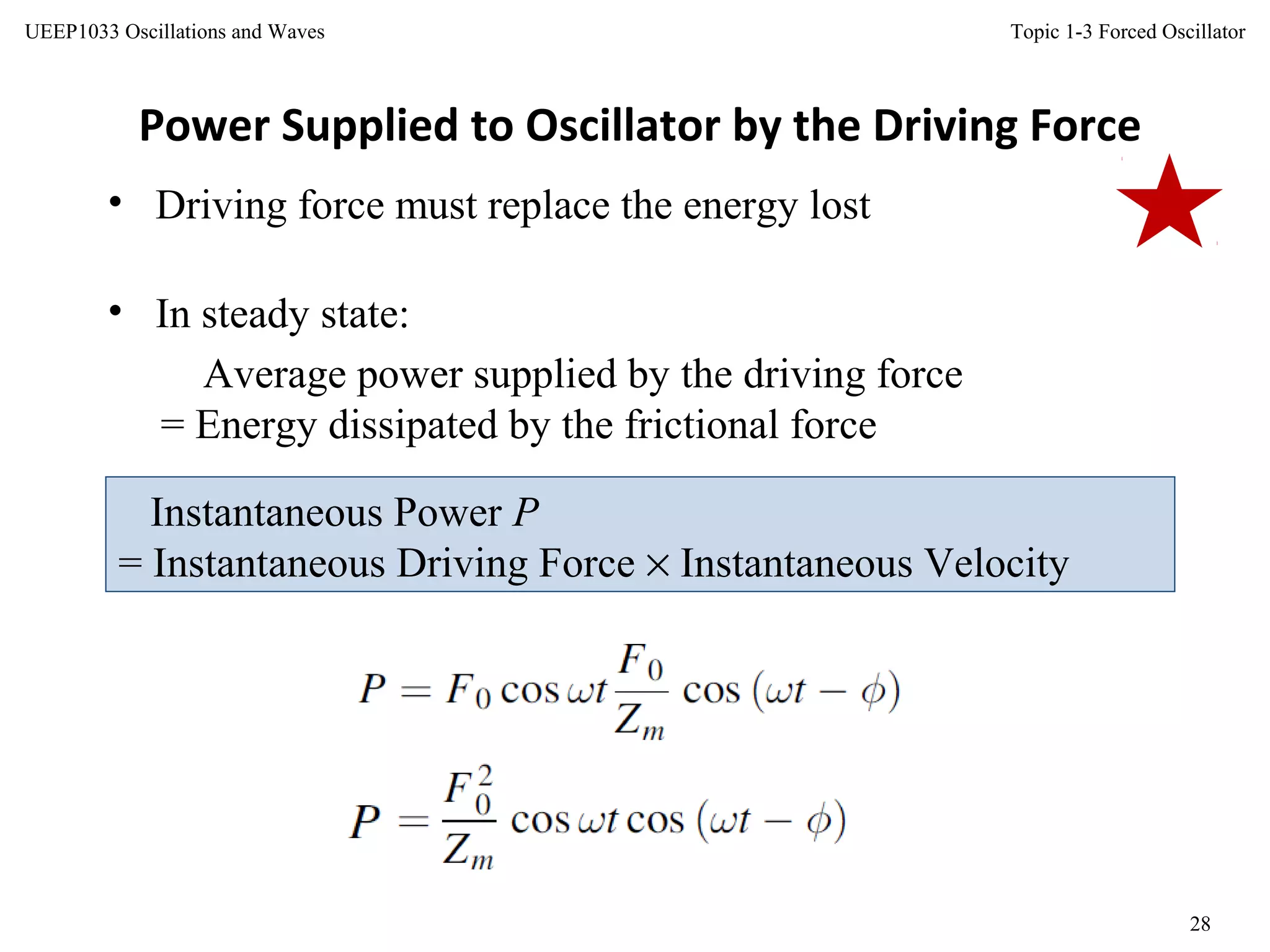 Topic 1-3 Forced Oscillator
28
UEEP1033 Oscillations and Waves
Power Supplied to Oscillator by the Driving Force
• Driving force must replace the energy lost
• In steady state:
Instantaneous Power P
= Instantaneous Driving Force × Instantaneous Velocity
Average power supplied by the driving force
= Energy dissipated by the frictional force
 