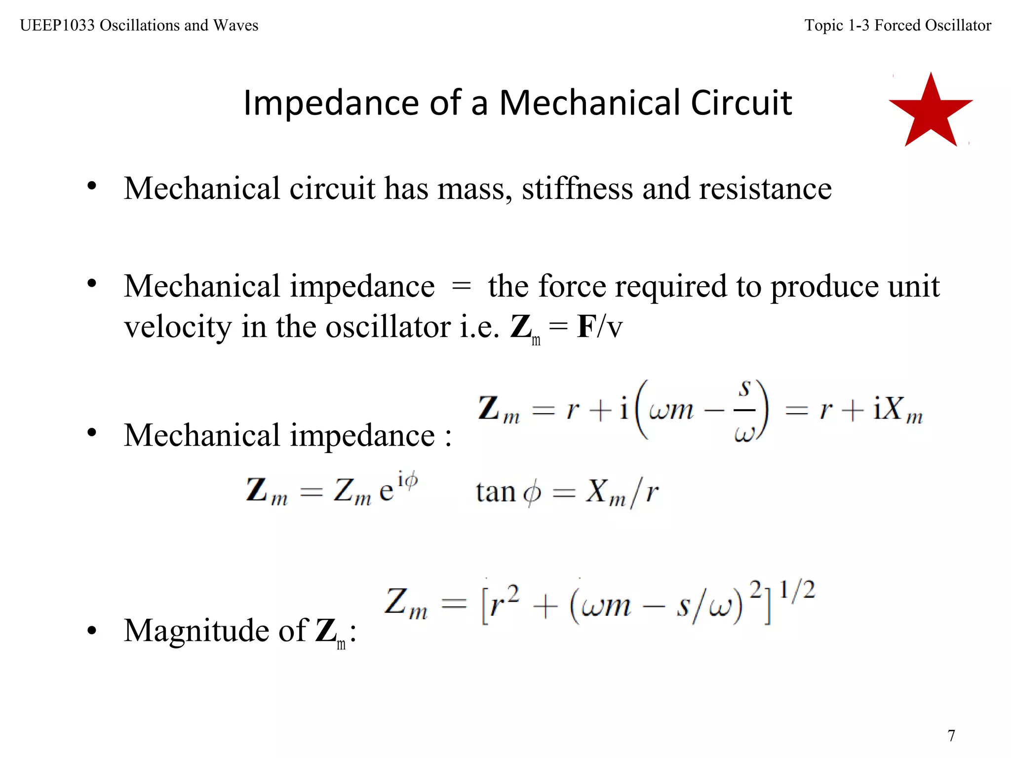 Topic 1-3 Forced Oscillator
7
UEEP1033 Oscillations and Waves
Impedance of a Mechanical Circuit
• Mechanical circuit has mass, stiffness and resistance
• Mechanical impedance = the force required to produce unit
velocity in the oscillator i.e. Zm = F/v
• Mechanical impedance :
• Magnitude of Zm:
 