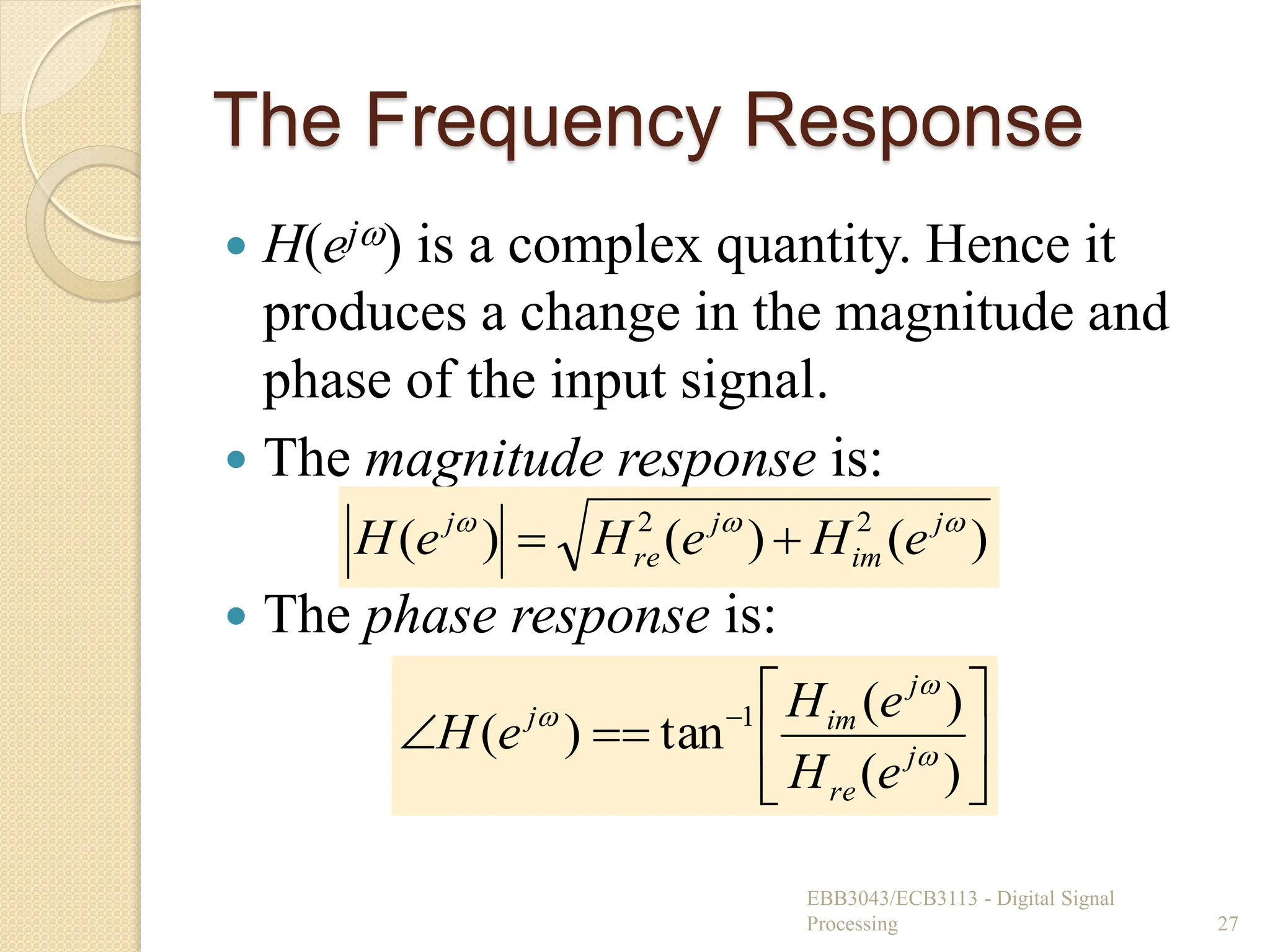 The Frequency Response
 H(ej) is a complex quantity. Hence it
produces a change in the magnitude and
phase of the input signal.
 The magnitude response is:
 The phase response is:
EBB3043/ECB3113 - Digital Signal
Processing 27
)
(
)
(
)
( 2
2 

 j
im
j
re
j
e
H
e
H
e
H 








 
)
(
)
(
tan
)
( 1



j
re
j
im
j
e
H
e
H
e
H
 