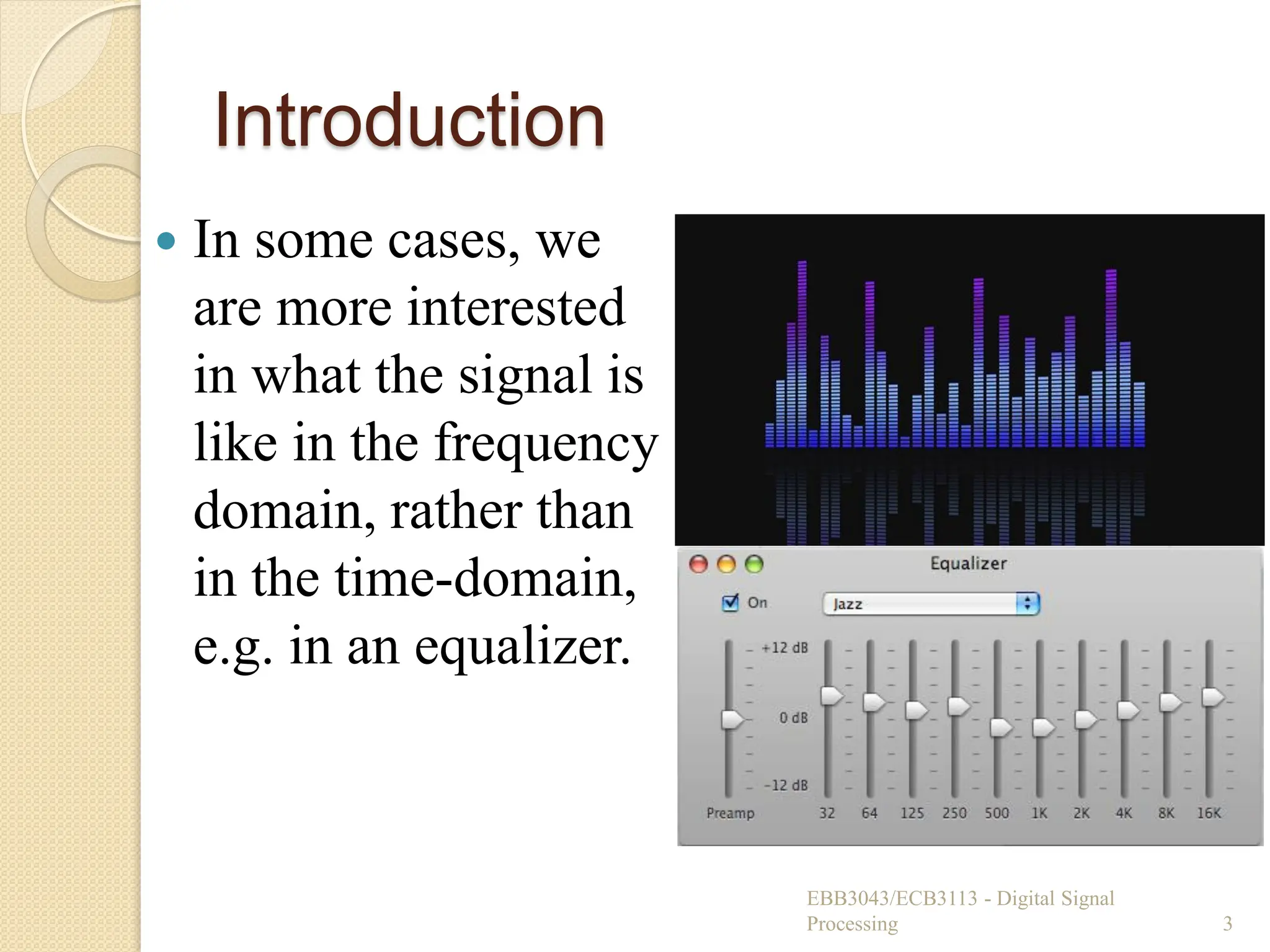 Introduction
 In some cases, we
are more interested
in what the signal is
like in the frequency
domain, rather than
in the time-domain,
e.g. in an equalizer.
EBB3043/ECB3113 - Digital Signal
Processing 3
 