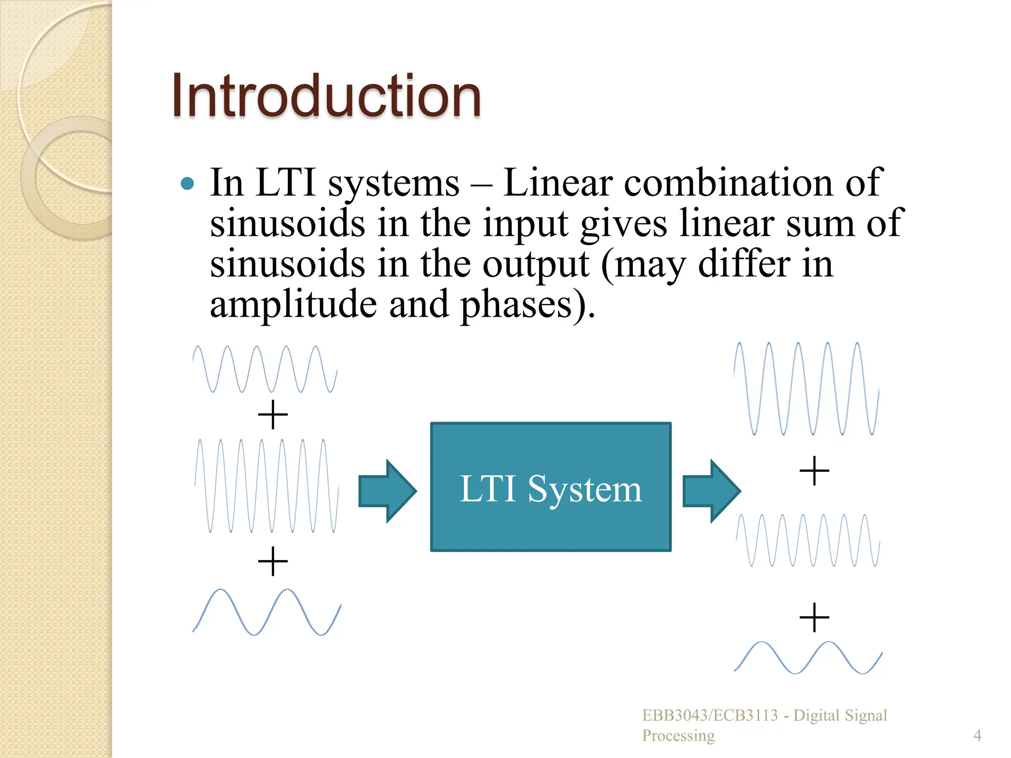 Introduction
 In LTI systems – Linear combination of
sinusoids in the input gives linear sum of
sinusoids in the output (may differ in
amplitude and phases).
EBB3043/ECB3113 - Digital Signal
Processing 4
LTI System
+
+
+
+
 