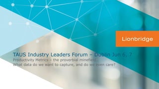 TAUS Industry Leaders Forum – Dublin Jun 6, 7
Productivity Metrics – the proverbial minefield…
What data do we want to capture, and do we even care?
 
