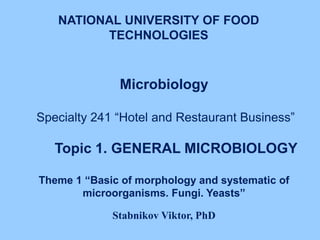 Microbiology
Specialty 241 “Hotel and Restaurant Business”
Topic 1. GENERAL MICROBIOLOGY
Theme 1 “Basic of morphology and systematic of
microorganisms. Fungi. Yeasts”
Stabnikov Viktor, PhD
NATIONAL UNIVERSITY OF FOOD
TECHNOLOGIES
 