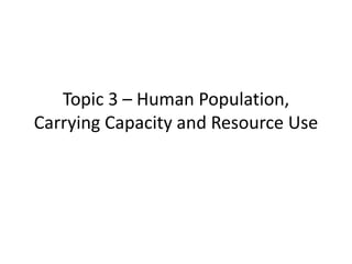 Topic 3 – Human Population,
Carrying Capacity and Resource Use
 