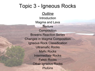 Topic 3 - Igneous Rocks Outline Introduction Magma and Lava Texture Composition Bowens Reaction Series Changes in Magma Composition Igneous Rock Classification Ultramafic Rocks Mafic Rocks Intermediate Rocks Felsic Rocks Other Igneous Rocks Plutons 