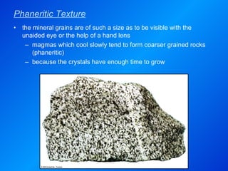 the mineral grains are of such a size as to be visible with the unaided eye or the help of a hand lens magmas which cool slowly tend to form coarser grained rocks (phaneritic) because the crystals have enough time to grow Phaneritic Texture 