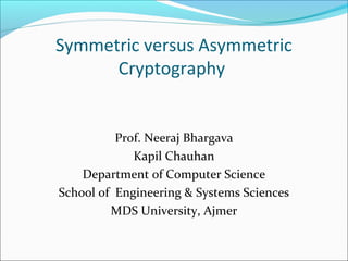 Symmetric versus Asymmetric
Cryptography
Prof. Neeraj Bhargava
Kapil Chauhan
Department of Computer Science
School of Engineering & Systems Sciences
MDS University, Ajmer
 
