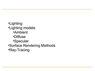 •Lighting
•Lighting models
•Ambient
•Diffuse
•Specular
•Surface Rendering Methods
•Ray-Tracing
 