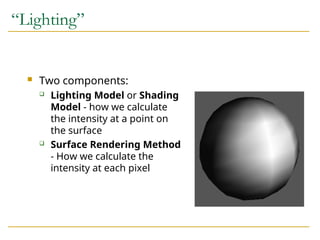 “Lighting”
 Two components:
 Lighting Model or Shading
Model - how we calculate
the intensity at a point on
the surface
 Surface Rendering Method
- How we calculate the
intensity at each pixel
 